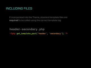 INCLUDING FILES

 If incorporated into the Theme, standard template ﬁles are
 required to be called using the correct template tag



  header-secondary.php
  <?php get_template_part('header', 'secondary'); ?>
 