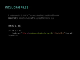 INCLUDING FILES

 If incorporated into the Theme, standard template ﬁles are
 required to be called using the correct template tag



  html5.js
  <!--[if lt IE 9]>
      <script src="<?php echo get_template_directory_uri(); ?>/js/html5.js"></script>
  <![endif]-->
 