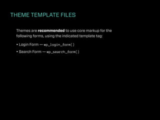THEME TEMPLATE FILES

 Themes are recommended to use core markup for the
 following forms, using the indicated template tag:

 • Login Form — wp_login_form()
 • Search Form — wp_search_form()
 