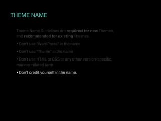 THEME NAME

 Theme Name Guidelines are required for new Themes,
 and recommended for existing Themes.

 • Don’t use “WordPress” in the name

 • Don’t use “Theme” in the name

 • Don’t use HTML or CSS or any other version-speciﬁc,
 markup-related term

 • Don’t credit yourself in the name.
 