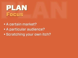PLAN
 PLAN
 Focus
• A certain market?
• A particular audience?
• Scratching your own itch?
 
