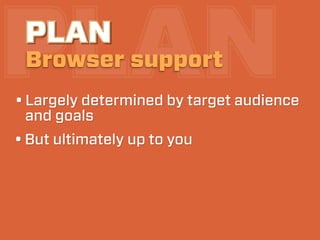 PLAN
 PLAN
 Browser support
• Largely determined by target audience
  and goals
• But ultimately up to you
 