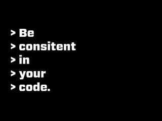 > Be
> consitent
> in
> your
> code.
 