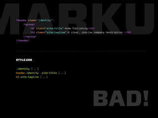 MARKUP
 <header class="identity">
      <hgroup>
           <h1 class="site-title">Acme Publishing</h1>
           <h2 class="site-tagline">A clear, concise company description.</h2>
      </hgroup>
 </header>




 STYLE.CSS


 .identity { … }
 header.identity .site-title { … }
 h2.site-tagline { … }




                                                   BAD!
 