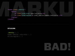 MARKUP
 <header class="identity">
      <hgroup>
           <h1 class="site-title">Acme Publishing</h1>
           <h2 class="site-tagline">A clear, concise company description.</h2>
      </hgroup>
 </header>




 STYLE.CSS


 .identity { … }
 header.identity .site-title { … }
 h2.site-tagline { … }




                                                   BAD!
 