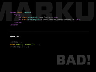 MARKUP
 <header class="identity">
      <hgroup>
           <h1 class="site-title">Acme Publishing</h1>
           <h2 class="site-tagline">A clear, concise company description.</h2>
      </hgroup>
 </header>




 STYLE.CSS


 .identity { … }
 header.identity .site-title { … }
 h2.site-tagline { … }




                                                   BAD!
 