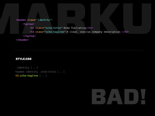 MARKUP
 <header class="identity">
      <hgroup>
           <h1 class="site-title">Acme Publishing</h1>
           <h2 class="site-tagline">A clear, concise company description.</h2>
      </hgroup>
 </header>




 STYLE.CSS


 .identity { … }
 header.identity .site-title { … }
 h2.site-tagline { … }




                                                   BAD!
 