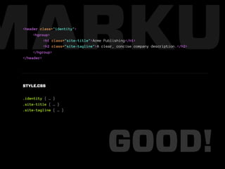 MARKUP
 <header class="identity">
      <hgroup>
           <h1 class="site-title">Acme Publishing</h1>
           <h2 class="site-tagline">A clear, concise company description.</h2>
      </hgroup>
 </header>




 STYLE.CSS


 .identity { … }
 .site-title { … }
 .site-tagline { … }




                                        GOOD!
 