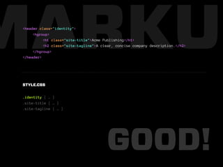 MARKUP
 <header class="identity">
      <hgroup>
           <h1 class="site-title">Acme Publishing</h1>
           <h2 class="site-tagline">A clear, concise company description.</h2>
      </hgroup>
 </header>




 STYLE.CSS


 .identity { … }
 .site-title { … }
 .site-tagline { … }




                                        GOOD!
 