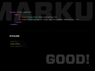MARKUP
 <header class="identity">
      <hgroup>
           <h1 class="site-title">Acme Publishing</h1>
           <h2 class="site-tagline">A clear, concise company description.</h2>
      </hgroup>
 </header>




 STYLE.CSS


 .identity { … }
 .site-title { … }
 .site-tagline { … }




                                        GOOD!
 