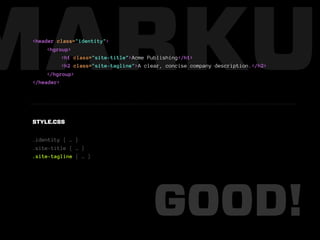 MARKUP
 <header class="identity">
      <hgroup>
           <h1 class="site-title">Acme Publishing</h1>
           <h2 class="site-tagline">A clear, concise company description.</h2>
      </hgroup>
 </header>




 STYLE.CSS


 .identity { … }
 .site-title { … }
 .site-tagline { … }




                                        GOOD!
 