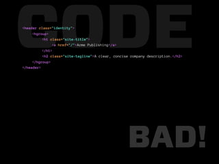 CODE
<header class="identity">
     <hgroup>
          <h1 class="site-title">

          </h1>
               <a href="/">Acme Publishing</a>

          <h2 class="site-tagline">A clear, concise company description.</h2>
     </hgroup>
</header>




                                                  BAD!
 