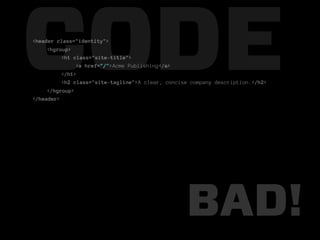 CODE
<header class="identity">
     <hgroup>
          <h1 class="site-title">

          </h1>
               <a href="/">Acme Publishing</a>

          <h2 class="site-tagline">A clear, concise company description.</h2>
     </hgroup>
</header>




                                                  BAD!
 