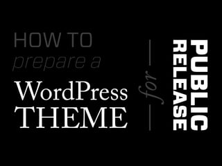 HOW TO




                            PUBLIC
                      RELEASE
            — for —
prepare a
WordPress
THEME
 
