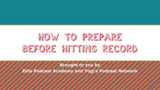 How to Prepare
Before Hitting Record
Brought to you by
Elite Podcast Academy and Yogi’s Podcast Network
 