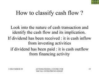 How to classify cash flow ? Look into the nature of cash transaction and identify the cash flow and its implication.  If dividend has been received : it is cash inflow from investing activities if dividend has been paid : it is cash outflow from financing activity 