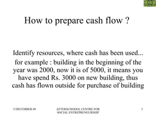 How to prepare cash flow ?  Identify resources, where cash has been used... for example : building in the beginning of the year was 2000, now it is of 5000, it means you have spend Rs. 3000 on new building, thus cash has flown outside for purchase of building 