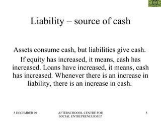 Liability – source of cash Assets consume cash, but liabilities give cash.  If equity has increased, it means, cash has increased. Loans have increased, it means, cash has increased. Whenever there is an increase in liability, there is an increase in cash.  