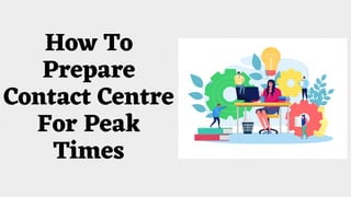 How To
Prepare
Contact Centre
For Peak
Times
 