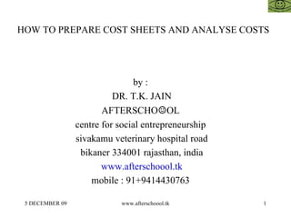 HOW TO PREPARE COST SHEETS AND ANALYSE COSTS   by :  DR. T.K. JAIN AFTERSCHO ☺ OL  centre for social entrepreneurship  sivakamu veterinary hospital road bikaner 334001 rajasthan, india www.afterschoool.tk mobile : 91+9414430763  