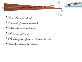 Can I really do that? Elements of memorable speech Best preparation techniques Best memory technique Practicing your speech – Icing on the cake Visualize Success    Success Lit tle Known Secrets   for How to Prepare & Remem ber   any speech 