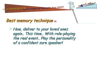 Best memory technique  (9) Now, deliver to your loved ones again.. This time.. With role-playing the real event.. Play the personality of a confident sure speaker! Lit tle Known Secrets   for How to Prepare & Remem ber   any speech 