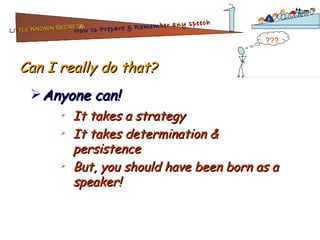 Can I really do that? Anyone can! It takes a strategy It takes determination & persistence But, you should have been born as a speaker! ??? Lit tle Known Secrets   for How to Prepare & Remem ber   any speech 