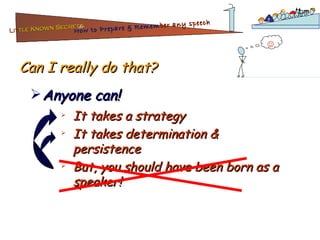 Can I really do that? Anyone can! It takes a strategy It takes determination & persistence But, you should have been born as a speaker!  Lit tle Known Secrets   for How to Prepare & Remem ber   any speech 