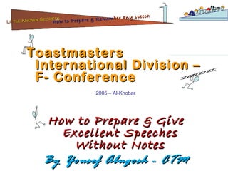 Toastmasters International Division –F- Conference 2005 – Al-Khobar How to Prepare & Give Excellent Speeches Without Notes By Yousef Abugosh - CTM Lit tle Known Secrets   for How to Prepare & Remem ber   any speech 
