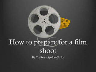 How to prepare for a film
shoot
By Tia-Reisa Apaloo-Clarke

 