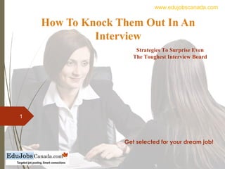 How To Knock Them Out In An
Interview
Get selected for your dream job!
1
Strategies To Surprise Even
The Toughest Interview Board
www.edujobscanada.com
 