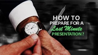 HOW TO
PREPARE FOR A
Last Minute
PRESENTATION ?
 