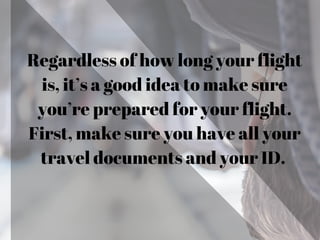 Regardless of how long your flight
is, it’s a good idea to make sure
you’re prepared for your flight.
First, make sure you have all your
travel documents and your ID.
 