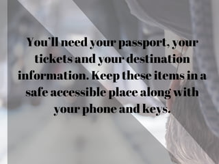 You’ll need your passport, your
tickets and your destination
information. Keep these items in a
safe accessible place along with
your phone and keys.
 