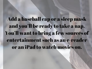 Add a baseball cap or a sleep mask
and you’ll be ready to take a nap.
You’ll want to bring a few sources of
entertainment such as an e-reader
or an iPad to watch movies on.
 