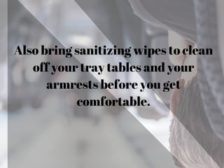 Also bring sanitizing wipes to clean
off your tray tables and your
armrests before you get
comfortable.
 