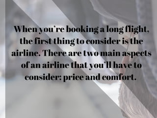 When you’re booking a long flight,
the first thing to consider is the
airline. There are two main aspects
of an airline that you’ll have to
consider: price and comfort.
 