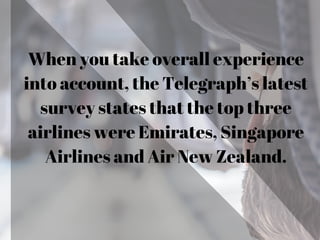 When you take overall experience
into account, the Telegraph’s latest
survey states that the top three
airlines were Emirates, Singapore
Airlines and Air New Zealand.
 