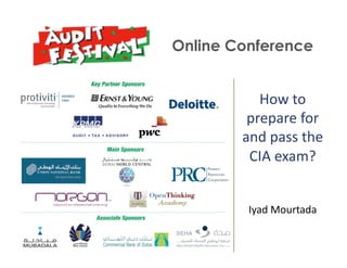 +
    Online Conference


               How	
  to	
  
             prepare	
  for	
  
            and	
  pass	
  the	
  
             CIA	
  exam?	
  


             Iyad	
  Mourtada	
  	
  
 