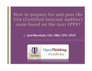How to prepare for and pass the
CIA (Certified Internal Auditor)
 exam based on the 2011 IPPF?

    + Iyad Mourtada, CIA, CMA, CFE, CPLP
 