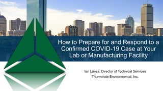 How to Prepare for and Respond to a
Confirmed COVID-19 Case at Your
Lab or Manufacturing Facility
Ian Lanza, Director of Technical Services
Triumvirate Environmental, Inc.
 