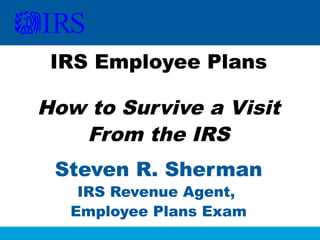 IRS Employee Plans

How to Survive a Visit
From the IRS
Steven R. Sherman
IRS Revenue Agent,
Employee Plans Exam

 
