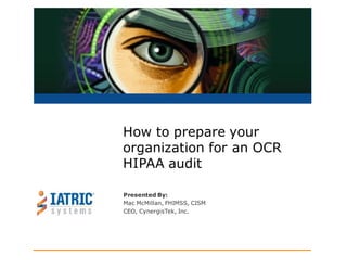Presented By:
Mac McMillan, FHIMSS, CISM
CEO, CynergisTek, Inc.
How to prepare your
organization for an OCR
HIPAA audit
 