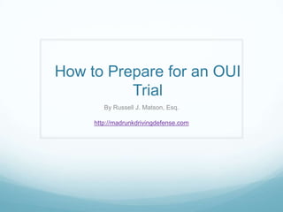 How to Prepare for an OUI Trial  By Russell J. Matson, Esq. http://madrunkdrivingdefense.com 