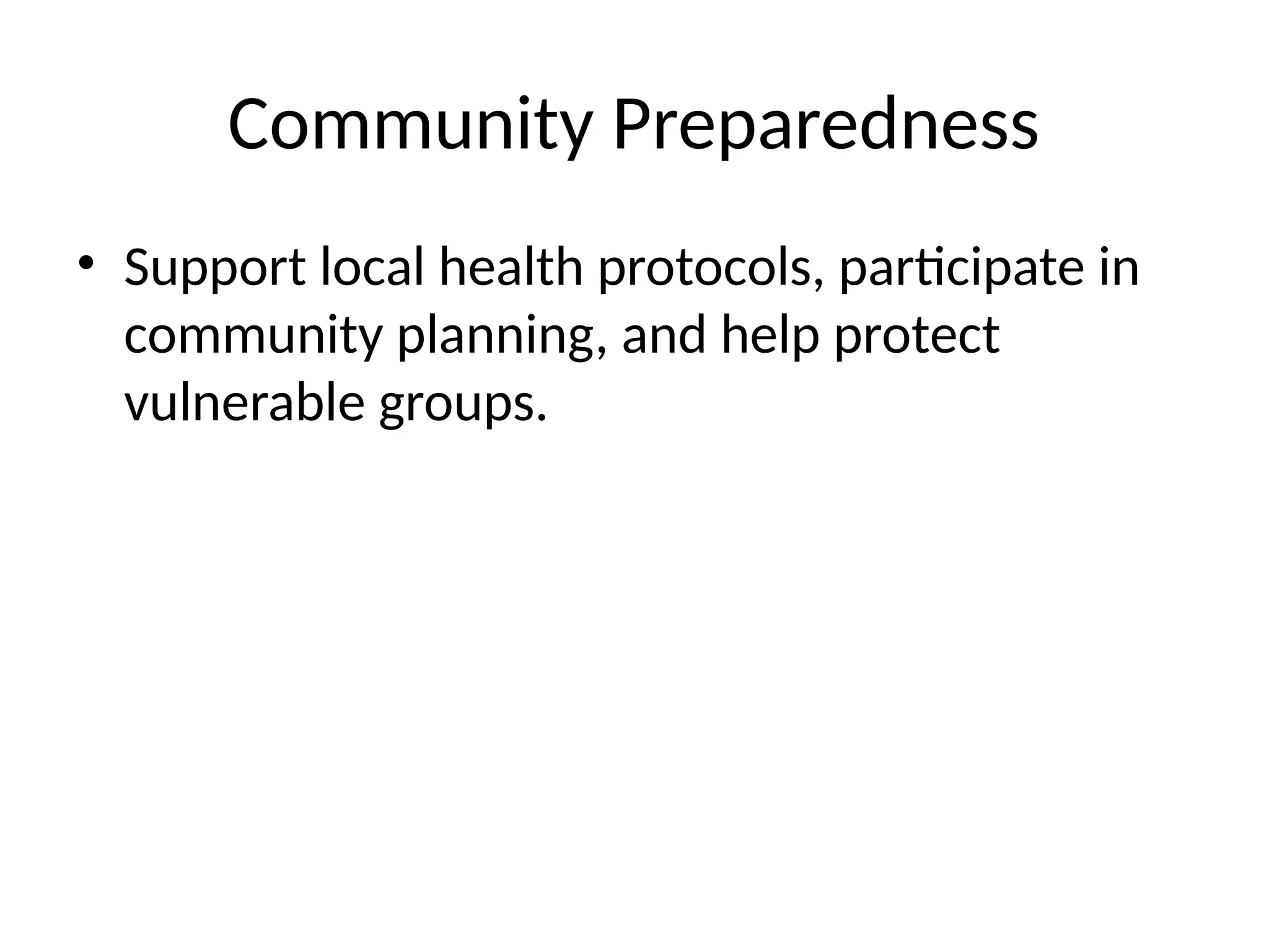 Community Preparedness
• Support local health protocols, participate in
community planning, and help protect
vulnerable groups.
 