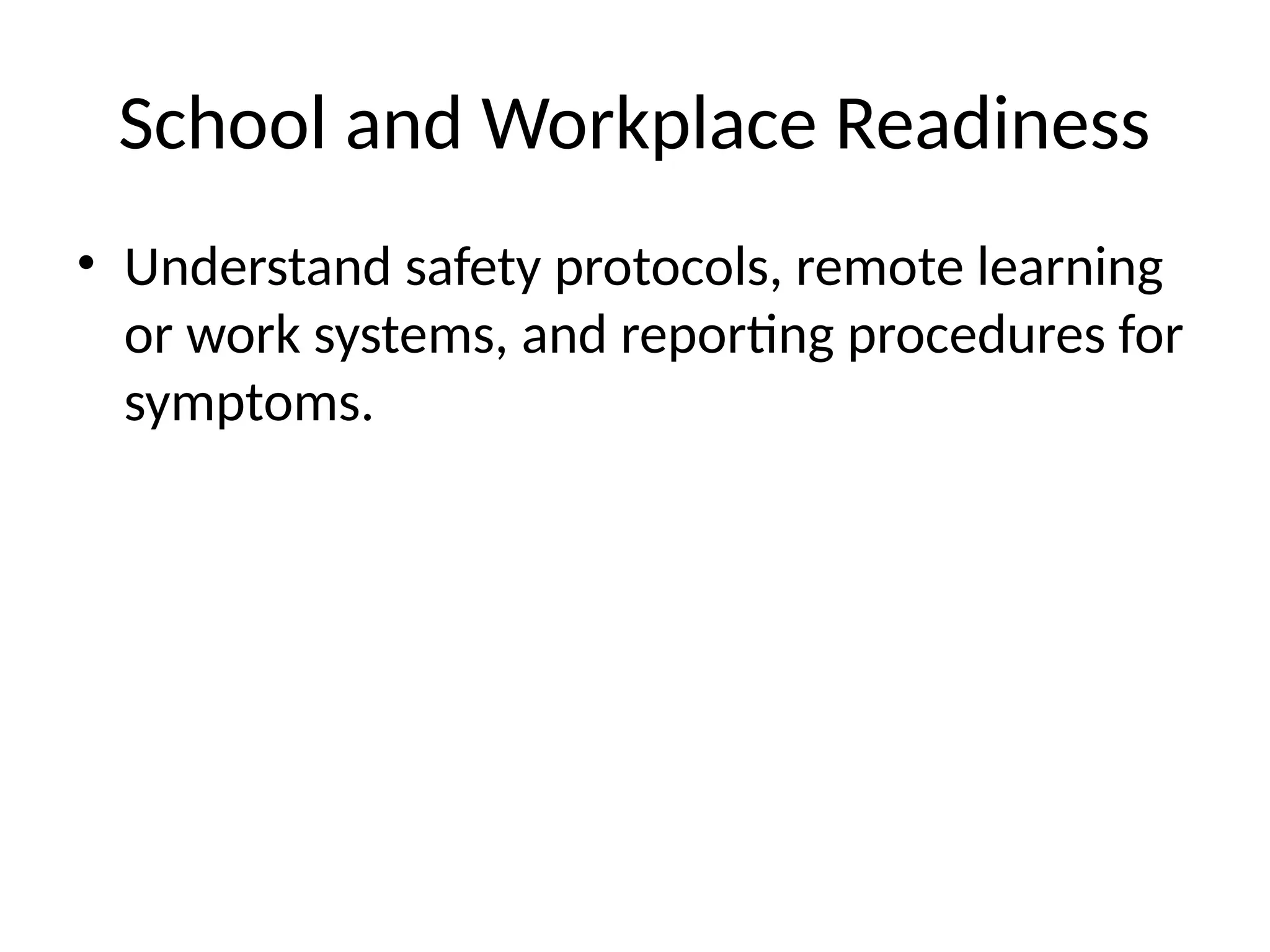 School and Workplace Readiness
• Understand safety protocols, remote learning
or work systems, and reporting procedures for
symptoms.
 