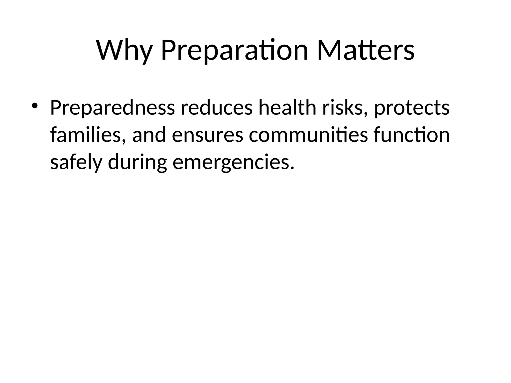 Why Preparation Matters
• Preparedness reduces health risks, protects
families, and ensures communities function
safely during emergencies.
 