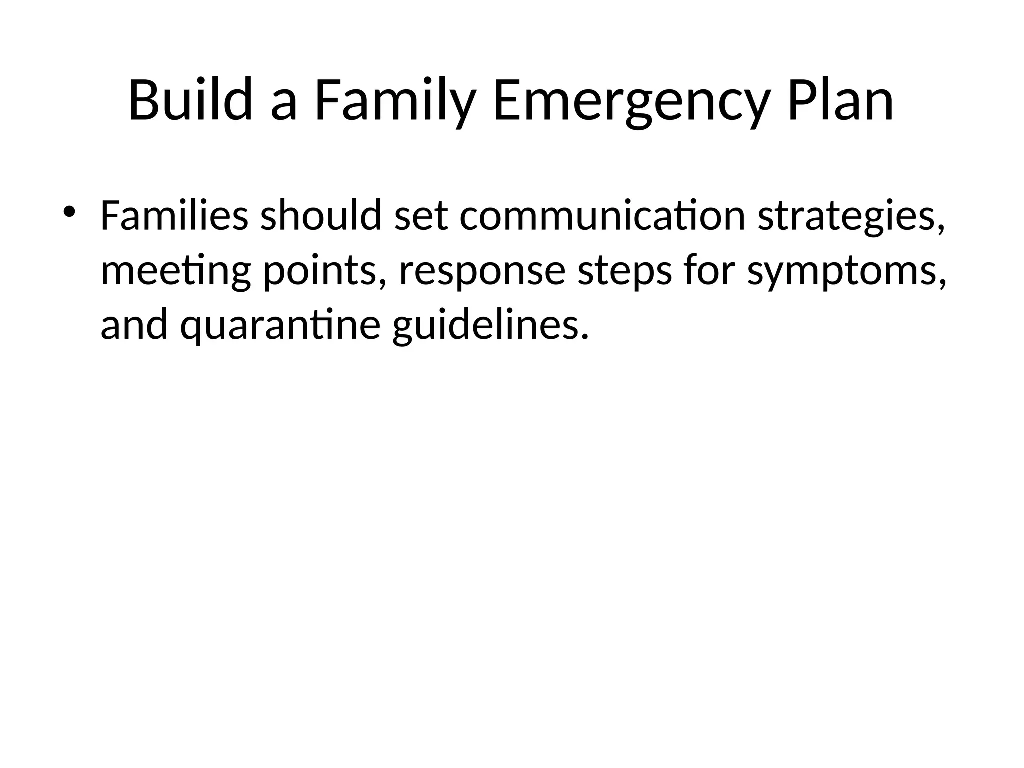 Build a Family Emergency Plan
• Families should set communication strategies,
meeting points, response steps for symptoms,
and quarantine guidelines.
 