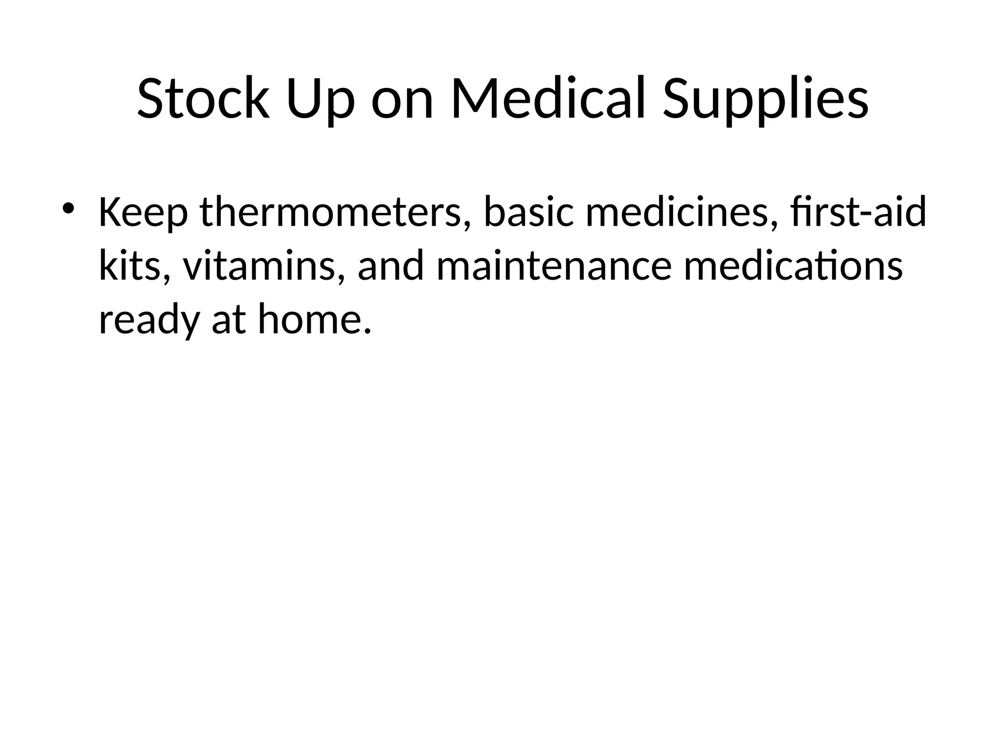 Stock Up on Medical Supplies
• Keep thermometers, basic medicines, first-aid
kits, vitamins, and maintenance medications
ready at home.
 