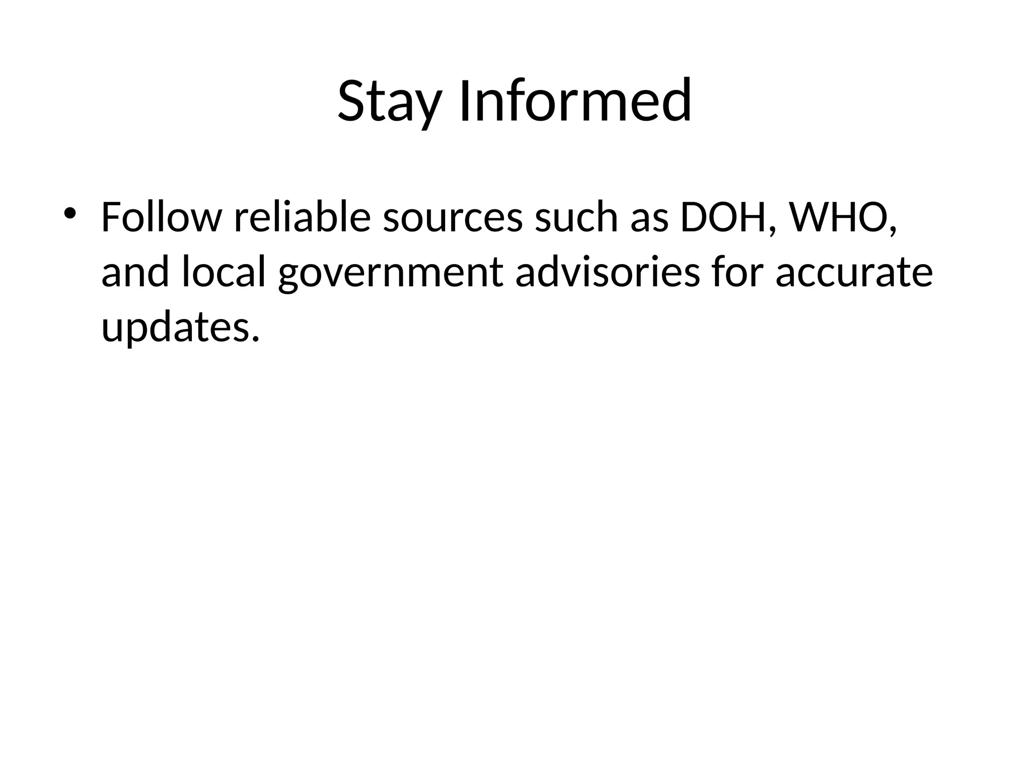 Stay Informed
• Follow reliable sources such as DOH, WHO,
and local government advisories for accurate
updates.
 